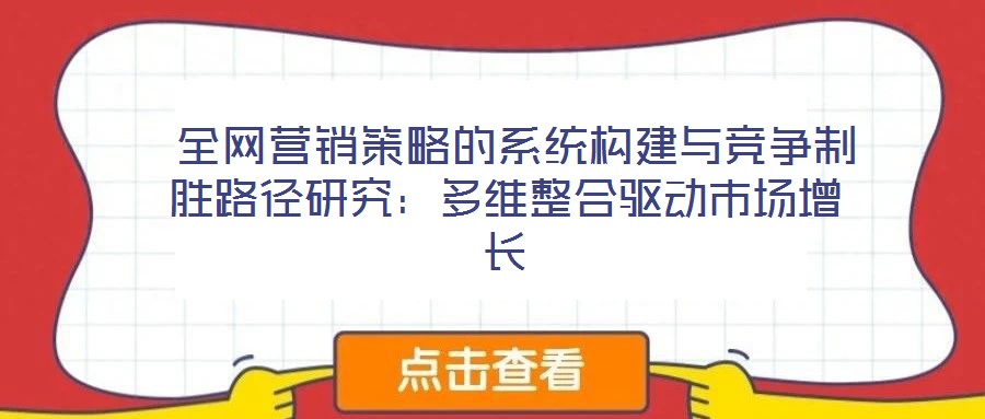  全網(wǎng)營銷策略的系統(tǒng)構(gòu)建與競爭制勝路徑研究：多維整合驅(qū)動市場增長