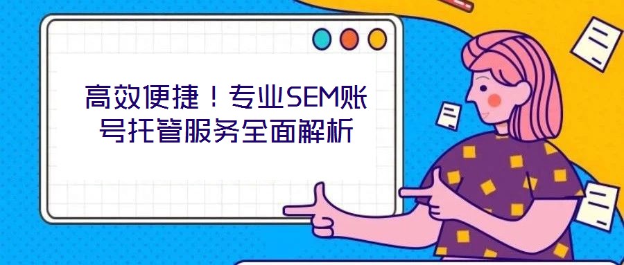 高效便捷！專業(yè)SEM賬號(hào)托管服務(wù)全面解析
