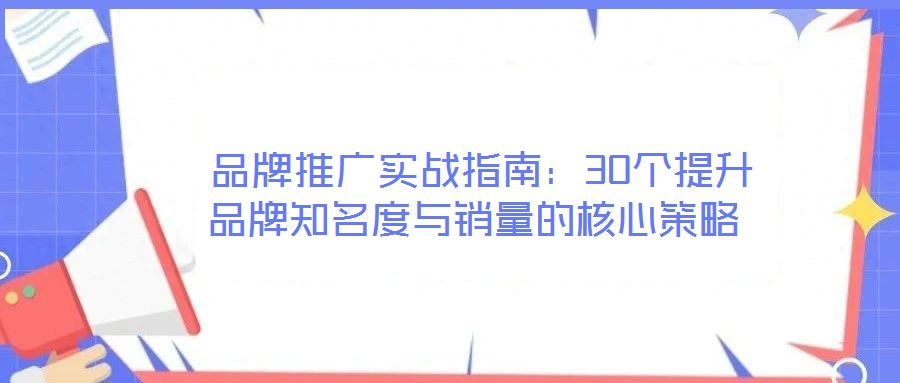  品牌推廣實(shí)戰(zhàn)指南：30個(gè)提升品牌知名度與銷量的核心策略