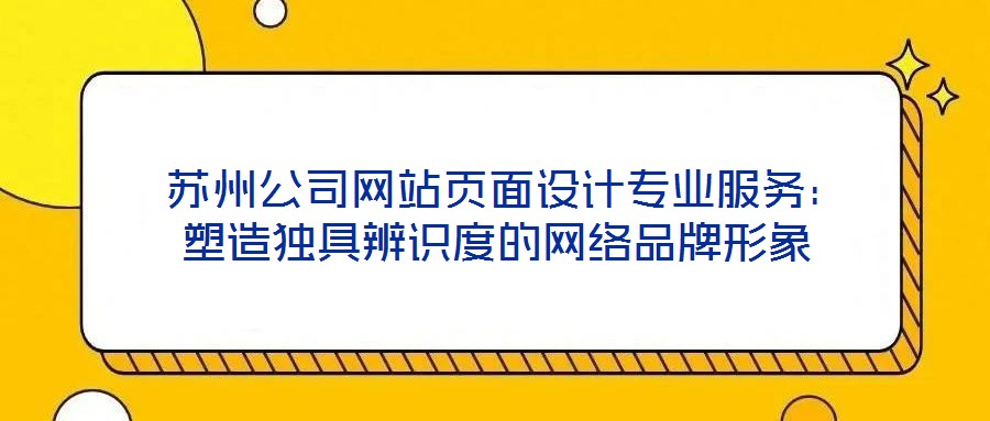  蘇州公司網(wǎng)站頁面設(shè)計(jì)專業(yè)服務(wù)：塑造獨(dú)具辨識(shí)度的網(wǎng)絡(luò)品牌形象