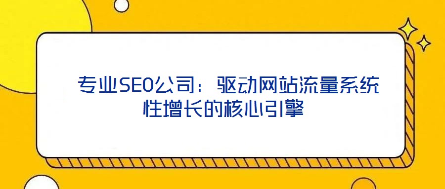  專業(yè)SEO公司：驅動網站流量系統(tǒng)性增長的核心引擎