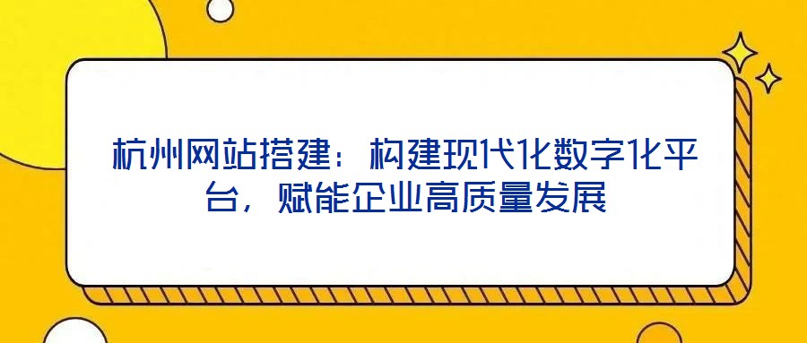杭州網(wǎng)站搭建：構(gòu)建現(xiàn)代化數(shù)字化平臺(tái)，賦能企業(yè)高質(zhì)量發(fā)展