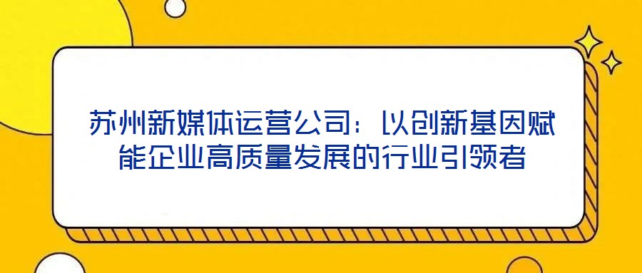 蘇州新媒體運營公司：以創(chuàng)新基因賦能企業(yè)高質(zhì)量發(fā)展的行業(yè)引領(lǐng)者