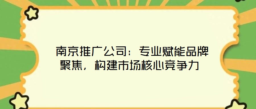  南京推廣公司：專業(yè)賦能品牌聚焦，構(gòu)建市場(chǎng)核心競(jìng)爭(zhēng)力