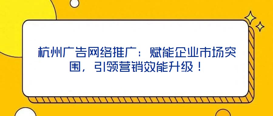 杭州廣告網(wǎng)絡(luò)推廣：賦能企業(yè)市場(chǎng)突圍，引領(lǐng)營(yíng)銷效能升級(jí)！