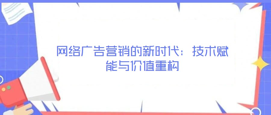 網(wǎng)絡廣告營銷的新時代：技術賦能與價值重構