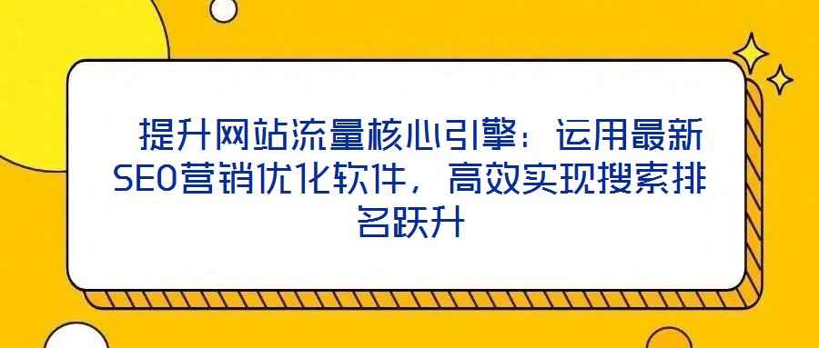  提升網(wǎng)站流量核心引擎：運(yùn)用最新SEO營(yíng)銷(xiāo)優(yōu)化軟件，高效實(shí)現(xiàn)搜索排名躍升
