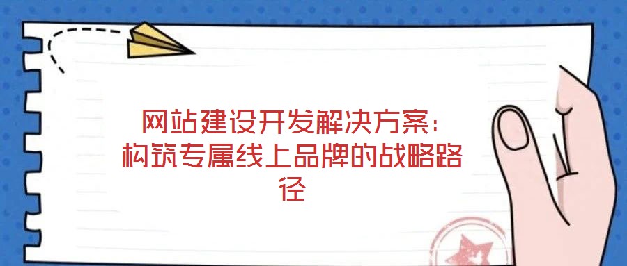  網(wǎng)站建設(shè)開發(fā)解決方案：構(gòu)筑專屬線上品牌的戰(zhàn)略路徑