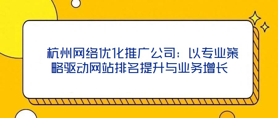  杭州網(wǎng)絡優(yōu)化推廣公司：以專業(yè)策略驅(qū)動網(wǎng)站排名提升與業(yè)務增長