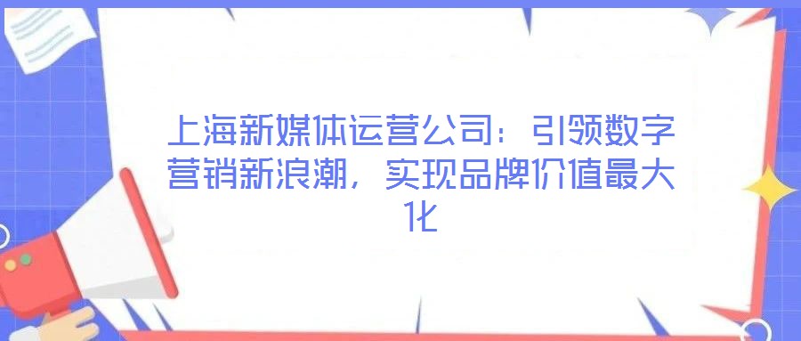 上海新媒體運(yùn)營公司：引領(lǐng)數(shù)字營銷新浪潮，實(shí)現(xiàn)品牌價值最大化