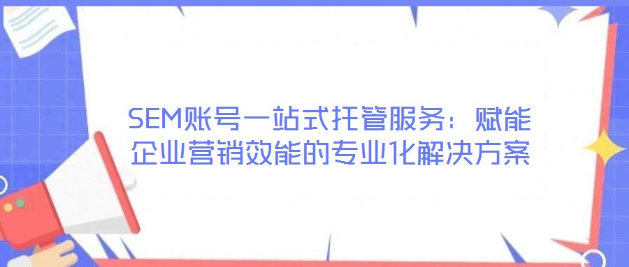 SEM賬號一站式托管服務(wù)：賦能企業(yè)營銷效能的專業(yè)化解決方案