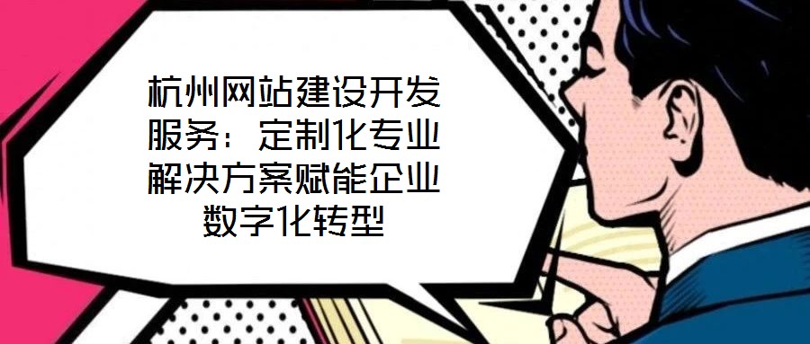 杭州網(wǎng)站建設(shè)開(kāi)發(fā)服務(wù)：定制化專業(yè)解決方案賦能企業(yè)數(shù)字化轉(zhuǎn)型