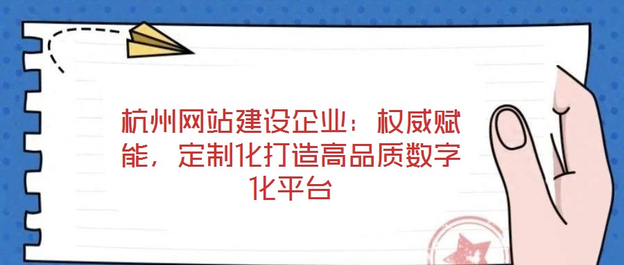 杭州網(wǎng)站建設(shè)企業(yè)：權(quán)威賦能，定制化打造高品質(zhì)數(shù)字化平臺