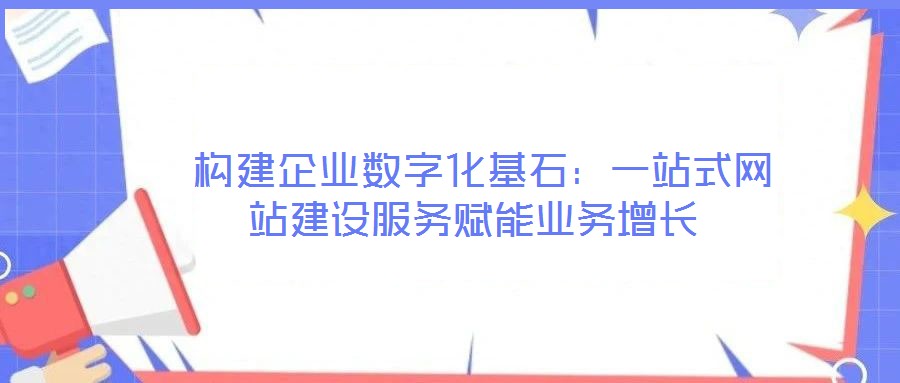  構(gòu)建企業(yè)數(shù)字化基石：一站式網(wǎng)站建設(shè)服務(wù)賦能業(yè)務(wù)增長