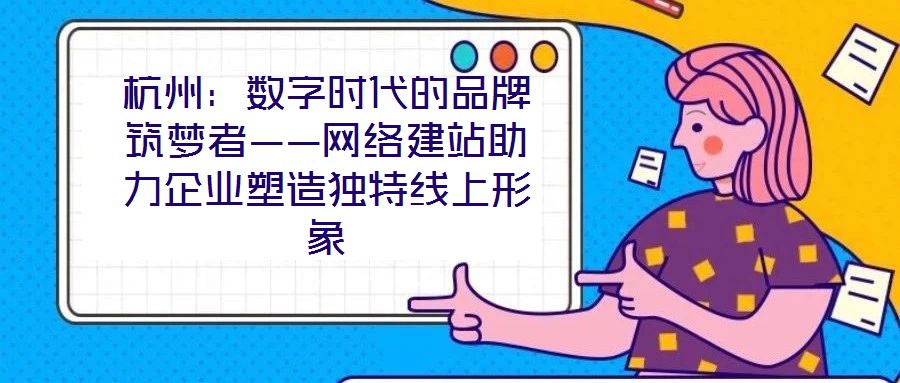 杭州：數(shù)字時代的品牌筑夢者——網(wǎng)絡(luò)建站助力企業(yè)塑造獨特線上形象