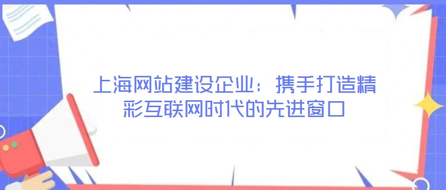 上海網(wǎng)站建設(shè)企業(yè)：攜手打造精彩互聯(lián)網(wǎng)時(shí)代的先進(jìn)窗口