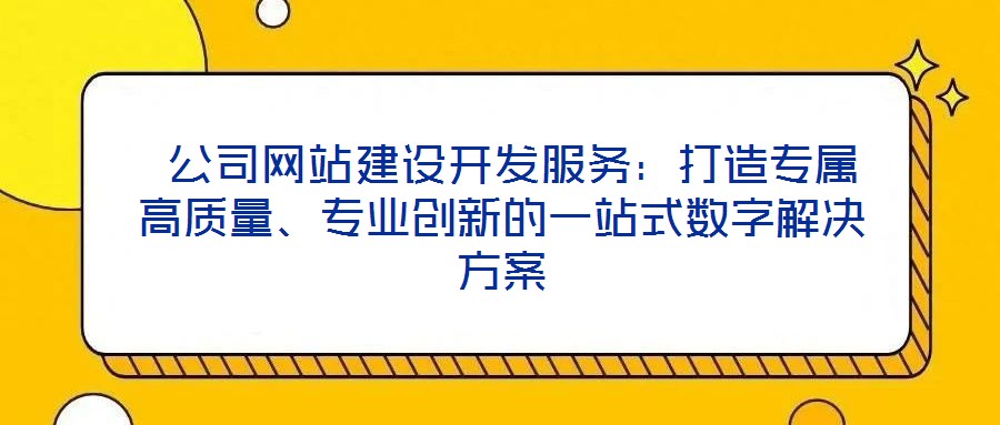  公司網(wǎng)站建設(shè)開發(fā)服務(wù)：打造專屬高質(zhì)量、專業(yè)創(chuàng)新的一站式數(shù)字解決方案