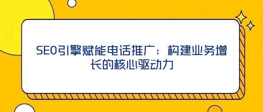 SEO引擎賦能電話推廣：構(gòu)建業(yè)務(wù)增長(zhǎng)的核心驅(qū)動(dòng)力