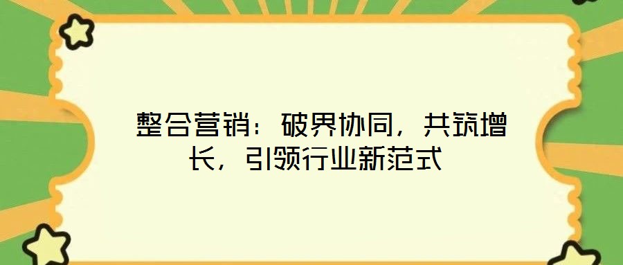  整合營銷：破界協同，共筑增長，引領行業(yè)新范式