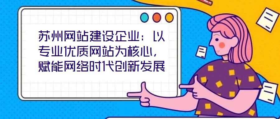 蘇州網(wǎng)站建設(shè)企業(yè)：以專業(yè)優(yōu)質(zhì)網(wǎng)站為核心，賦能網(wǎng)絡(luò)時(shí)代創(chuàng)新發(fā)展