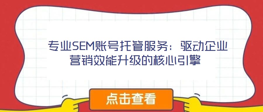  專業(yè)SEM賬號(hào)托管服務(wù)：驅(qū)動(dòng)企業(yè)營(yíng)銷效能升級(jí)的核心引擎
