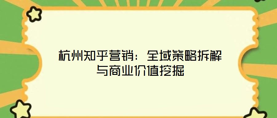 杭州知乎營(yíng)銷(xiāo)：全域策略拆解與商業(yè)價(jià)值挖掘