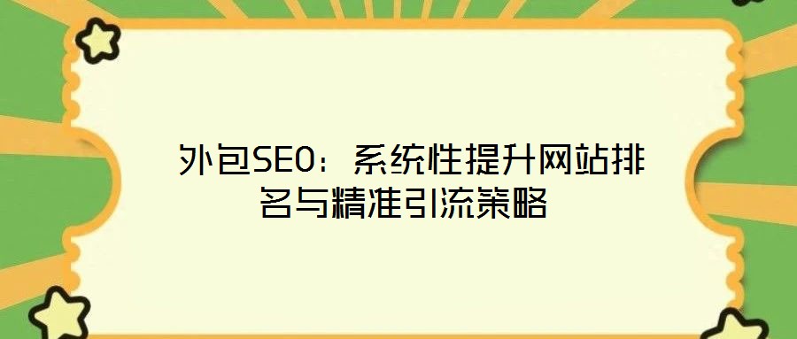  外包SEO：系統(tǒng)性提升網(wǎng)站排名與精準引流策略