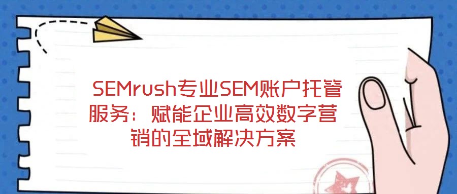  SEMrush專業(yè)SEM賬戶托管服務(wù)：賦能企業(yè)高效數(shù)字營銷的全域解決方案