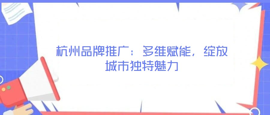 杭州品牌推廣：多維賦能，綻放城市獨特魅力