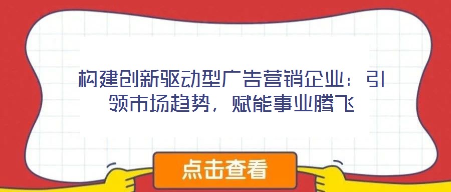 構(gòu)建創(chuàng)新驅(qū)動(dòng)型廣告營(yíng)銷(xiāo)企業(yè)：引領(lǐng)市場(chǎng)趨勢(shì)，賦能事業(yè)騰飛