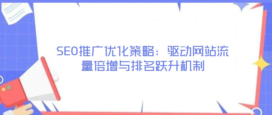 SEO推廣優(yōu)化策略：驅(qū)動網(wǎng)站流量倍增與排名躍升機(jī)制