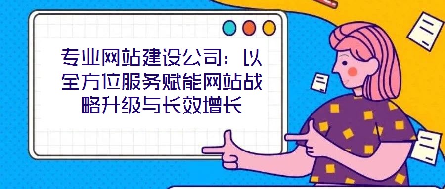 專業(yè)網(wǎng)站建設公司：以全方位服務賦能網(wǎng)站戰(zhàn)略升級與長效增長