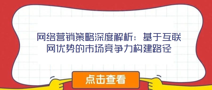 網(wǎng)絡(luò)營銷策略深度解析：基于互聯(lián)網(wǎng)優(yōu)勢的市場競爭力構(gòu)建路徑