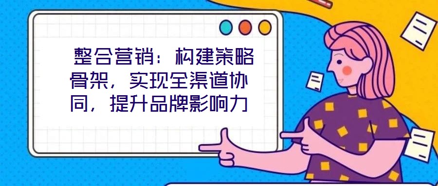 整合營銷：構(gòu)建策略骨架，實(shí)現(xiàn)全渠道協(xié)同，提升品牌影響力