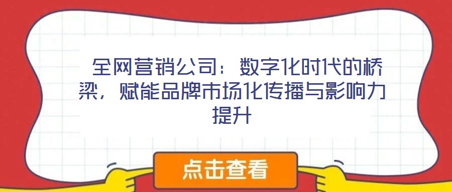  全網(wǎng)營(yíng)銷公司：數(shù)字化時(shí)代的橋梁，賦能品牌市場(chǎng)化傳播與影響力提升