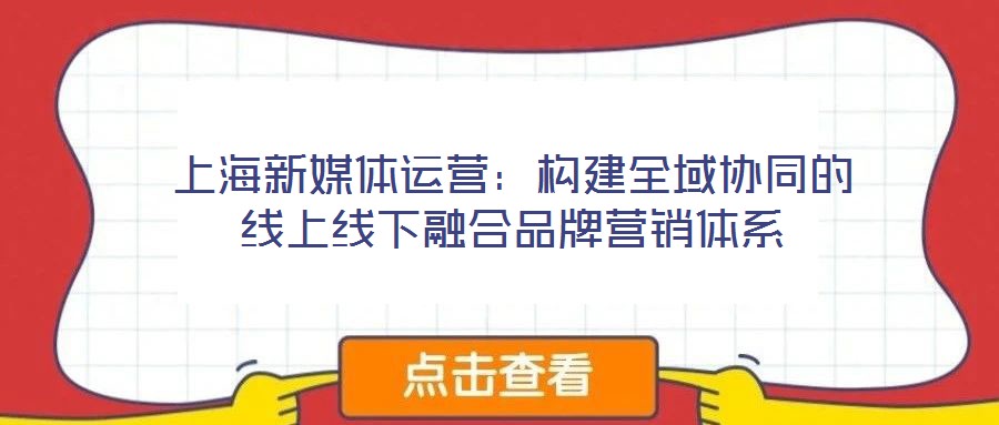上海新媒體運(yùn)營(yíng)：構(gòu)建全域協(xié)同的線上線下融合品牌營(yíng)銷體系