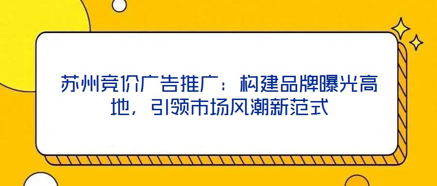 蘇州競價廣告推廣：構建品牌曝光高地，引領市場風潮新范式