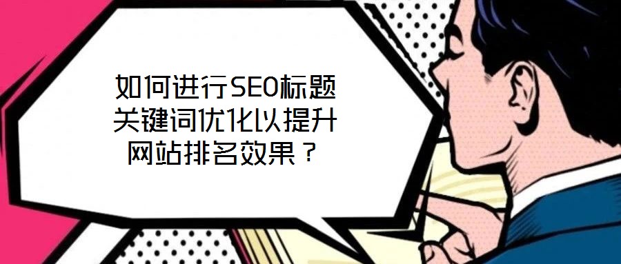 如何進(jìn)行SEO標(biāo)題關(guān)鍵詞優(yōu)化以提升網(wǎng)站排名效果？