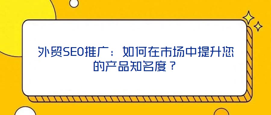 外貿(mào)SEO推廣：如何在市場中提升您的產(chǎn)品知名度？