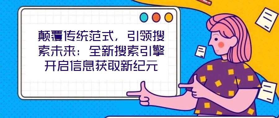 顛覆傳統(tǒng)范式，引領搜索未來：全新搜索引擎開啟信息獲取新紀元
