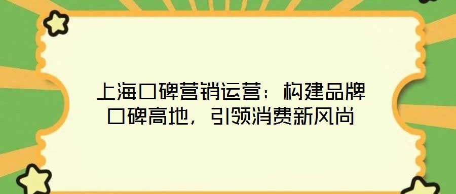 上海口碑營銷運(yùn)營：構(gòu)建品牌口碑高地，引領(lǐng)消費(fèi)新風(fēng)尚