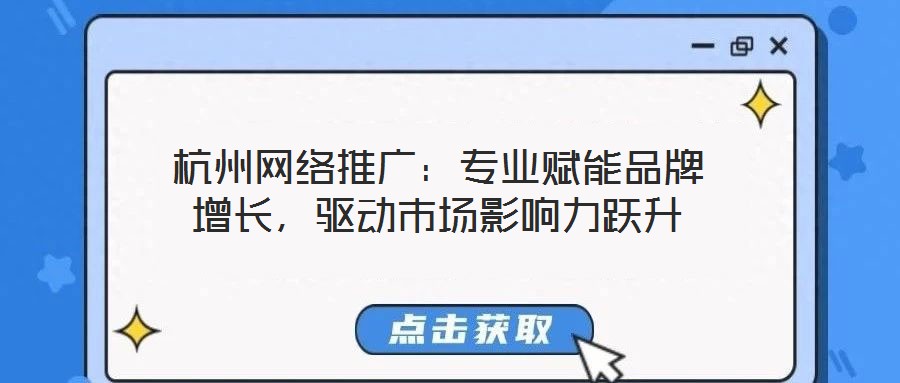 杭州網(wǎng)絡(luò)推廣：專業(yè)賦能品牌增長，驅(qū)動市場影響力躍升