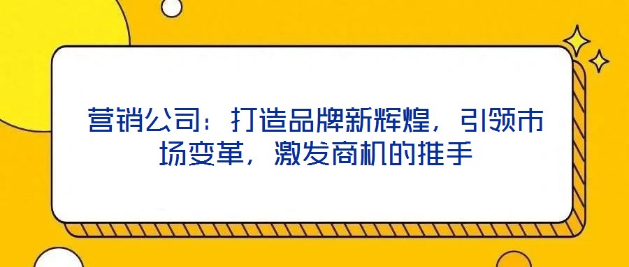 營銷公司：打造品牌新輝煌，引領(lǐng)市場變革，激發(fā)商機的推手