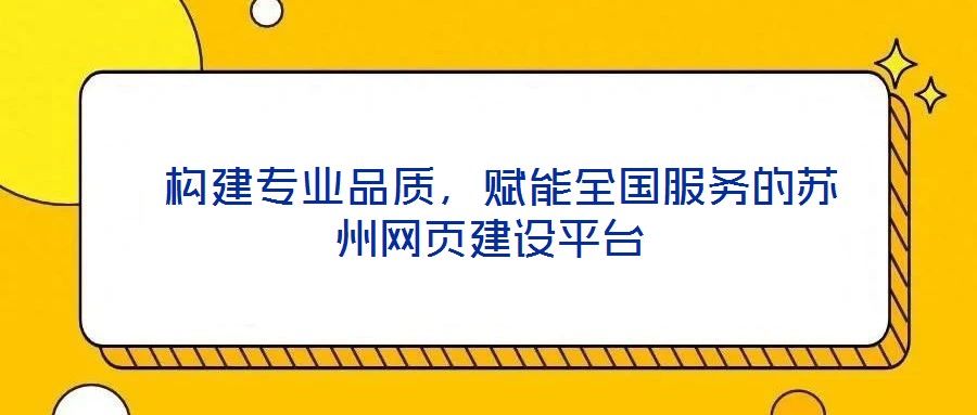  構(gòu)建專業(yè)品質(zhì)，賦能全國(guó)服務(wù)的蘇州網(wǎng)頁(yè)建設(shè)平臺(tái)