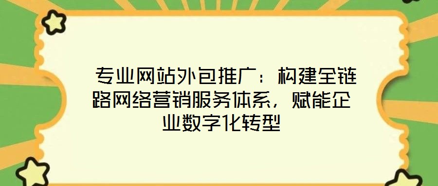  專業(yè)網(wǎng)站外包推廣：構(gòu)建全鏈路網(wǎng)絡(luò)營銷服務(wù)體系，賦能企業(yè)數(shù)字化轉(zhuǎn)型