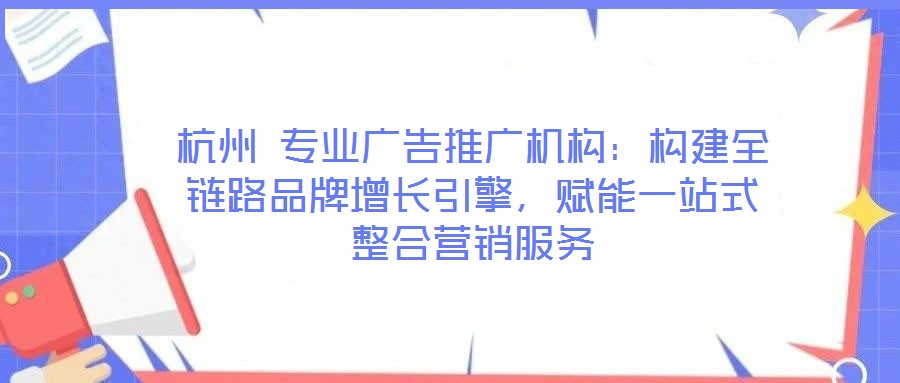杭州 專業(yè)廣告推廣機(jī)構(gòu)：構(gòu)建全鏈路品牌增長(zhǎng)引擎，賦能一站式整合營(yíng)銷(xiāo)服務(wù)