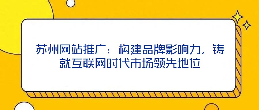 蘇州網(wǎng)站推廣：構(gòu)建品牌影響力，鑄就互聯(lián)網(wǎng)時(shí)代市場(chǎng)領(lǐng)先地位