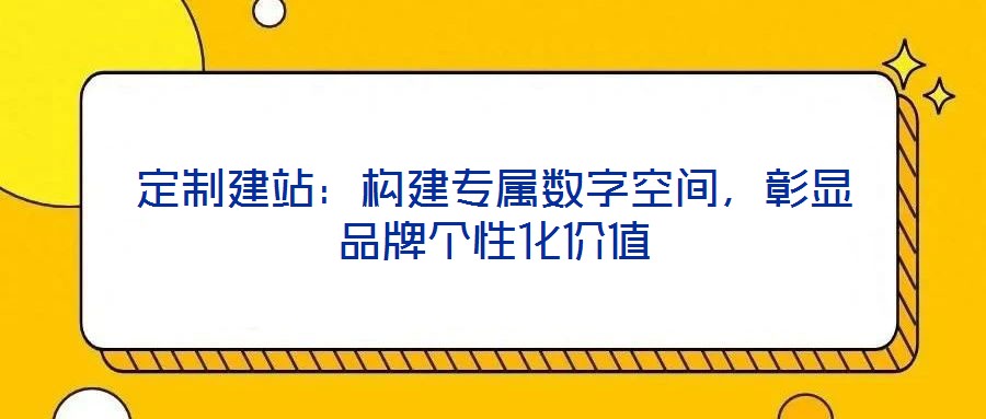 定制建站：構(gòu)建專屬數(shù)字空間，彰顯品牌個(gè)性化價(jià)值