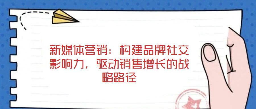 新媒體營銷：構(gòu)建品牌社交影響力，驅(qū)動銷售增長的戰(zhàn)略路徑
