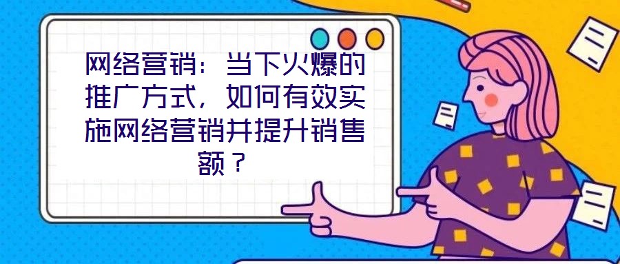 網(wǎng)絡(luò)營銷：當(dāng)下火爆的推廣方式，如何有效實(shí)施網(wǎng)絡(luò)營銷并提升銷售額？